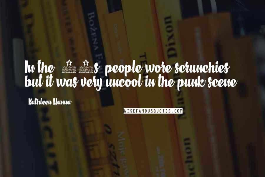 Kathleen Hanna Quotes: In the '90s, people wore scrunchies, but it was very uncool in the punk scene.