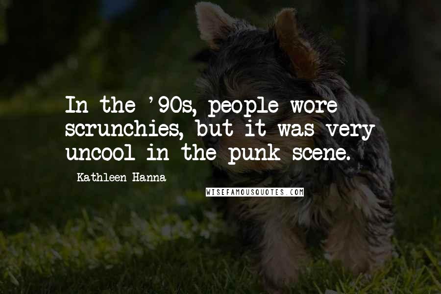 Kathleen Hanna Quotes: In the '90s, people wore scrunchies, but it was very uncool in the punk scene.