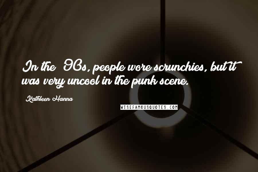 Kathleen Hanna Quotes: In the '90s, people wore scrunchies, but it was very uncool in the punk scene.