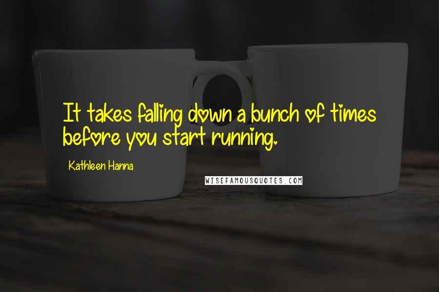 Kathleen Hanna Quotes: It takes falling down a bunch of times before you start running.