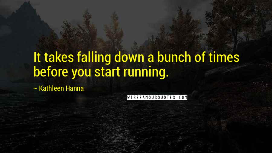 Kathleen Hanna Quotes: It takes falling down a bunch of times before you start running.