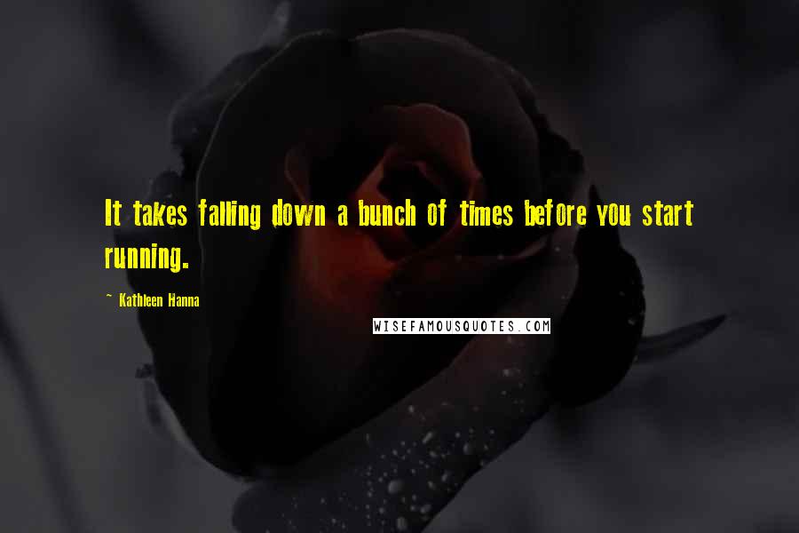 Kathleen Hanna Quotes: It takes falling down a bunch of times before you start running.