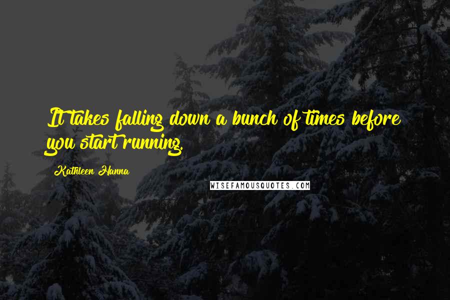 Kathleen Hanna Quotes: It takes falling down a bunch of times before you start running.