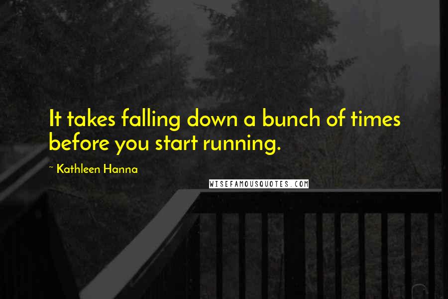 Kathleen Hanna Quotes: It takes falling down a bunch of times before you start running.