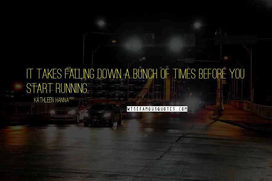 Kathleen Hanna Quotes: It takes falling down a bunch of times before you start running.