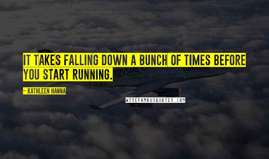 Kathleen Hanna Quotes: It takes falling down a bunch of times before you start running.
