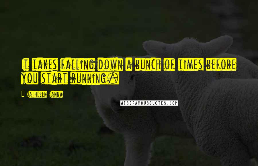 Kathleen Hanna Quotes: It takes falling down a bunch of times before you start running.