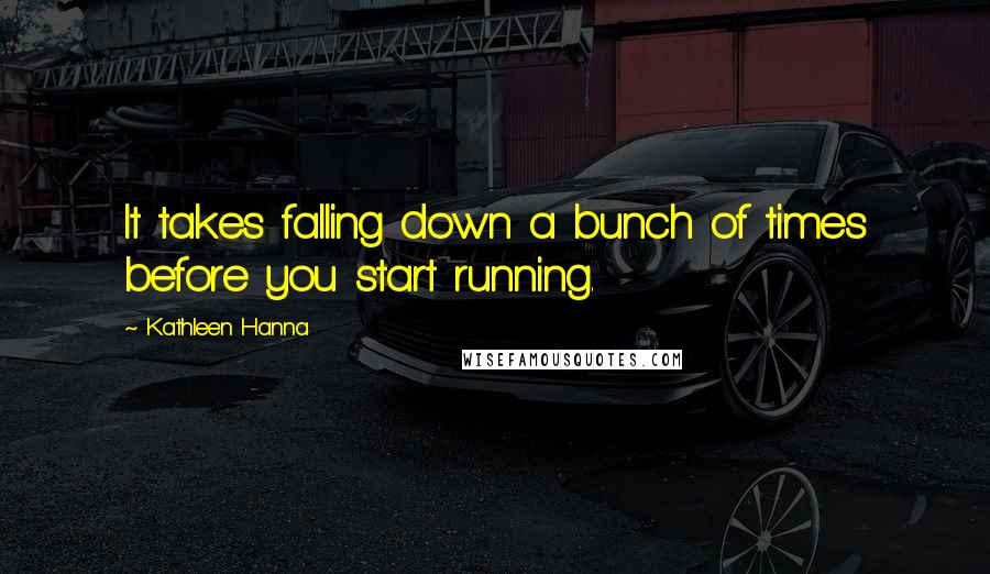 Kathleen Hanna Quotes: It takes falling down a bunch of times before you start running.
