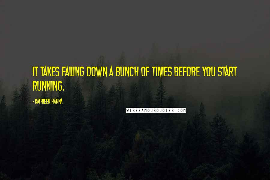 Kathleen Hanna Quotes: It takes falling down a bunch of times before you start running.