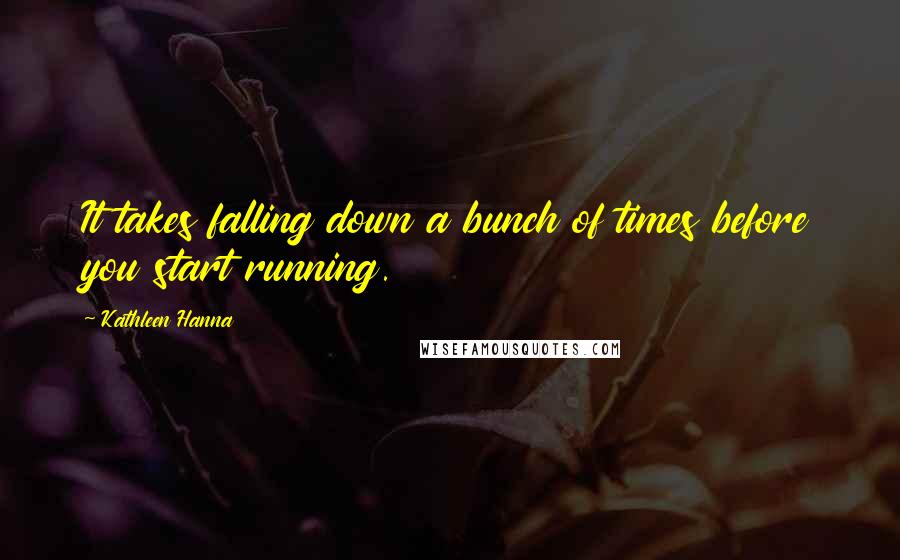 Kathleen Hanna Quotes: It takes falling down a bunch of times before you start running.