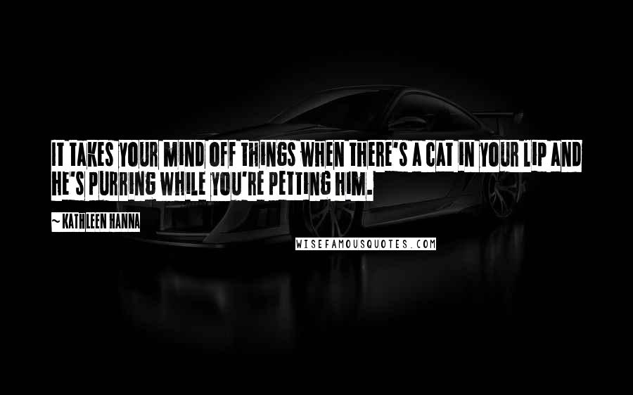 Kathleen Hanna Quotes: It takes your mind off things when there's a cat in your lip and he's purring while you're petting him.