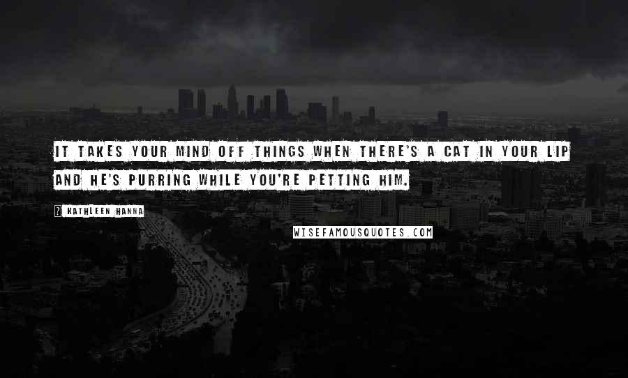 Kathleen Hanna Quotes: It takes your mind off things when there's a cat in your lip and he's purring while you're petting him.