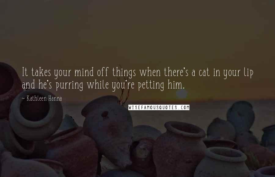 Kathleen Hanna Quotes: It takes your mind off things when there's a cat in your lip and he's purring while you're petting him.