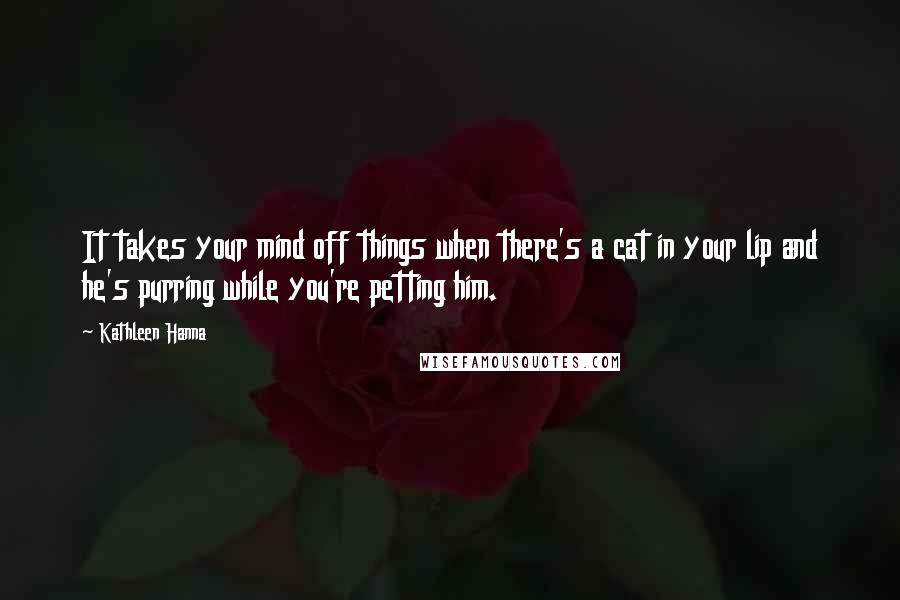 Kathleen Hanna Quotes: It takes your mind off things when there's a cat in your lip and he's purring while you're petting him.