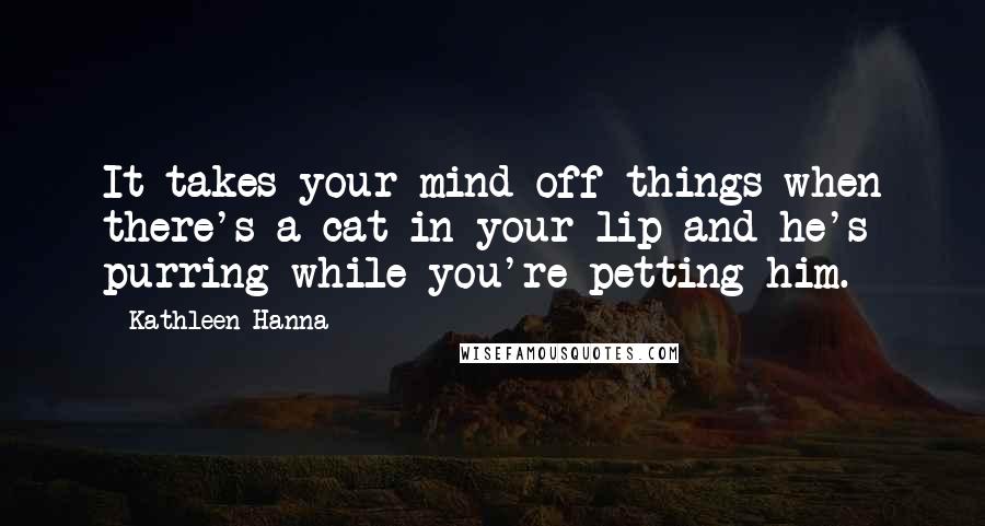 Kathleen Hanna Quotes: It takes your mind off things when there's a cat in your lip and he's purring while you're petting him.