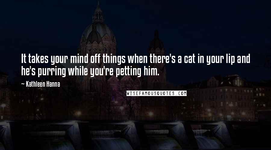 Kathleen Hanna Quotes: It takes your mind off things when there's a cat in your lip and he's purring while you're petting him.