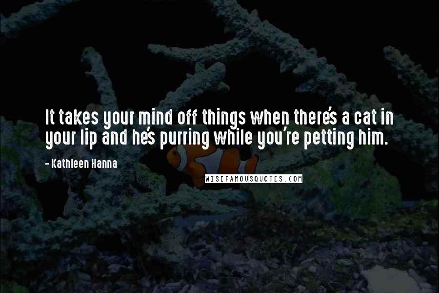 Kathleen Hanna Quotes: It takes your mind off things when there's a cat in your lip and he's purring while you're petting him.