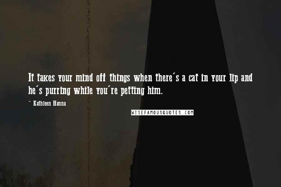 Kathleen Hanna Quotes: It takes your mind off things when there's a cat in your lip and he's purring while you're petting him.