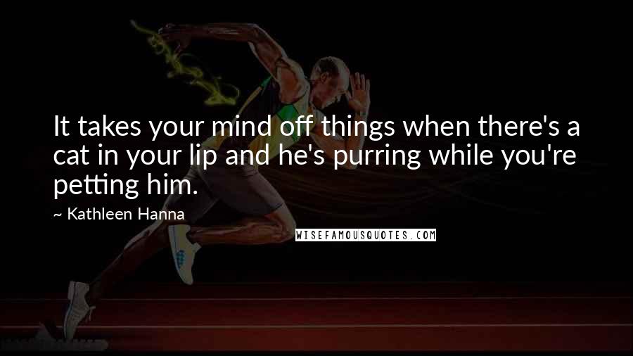 Kathleen Hanna Quotes: It takes your mind off things when there's a cat in your lip and he's purring while you're petting him.