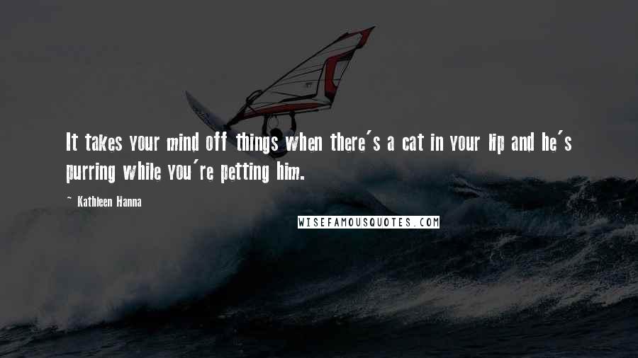 Kathleen Hanna Quotes: It takes your mind off things when there's a cat in your lip and he's purring while you're petting him.