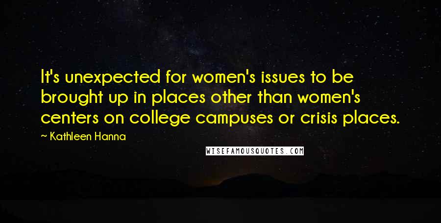 Kathleen Hanna Quotes: It's unexpected for women's issues to be brought up in places other than women's centers on college campuses or crisis places.