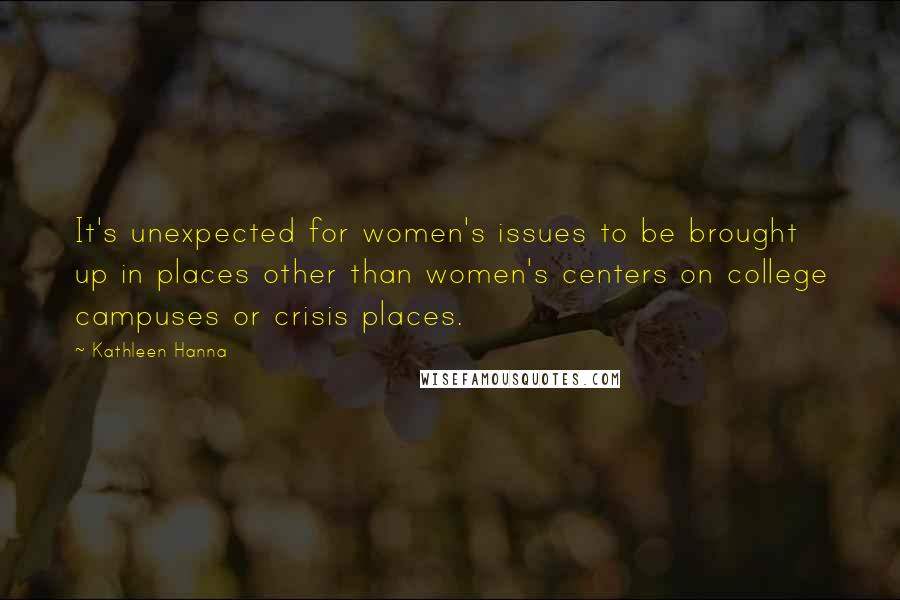 Kathleen Hanna Quotes: It's unexpected for women's issues to be brought up in places other than women's centers on college campuses or crisis places.