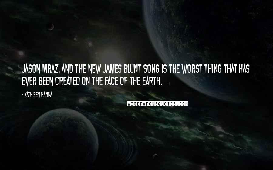 Kathleen Hanna Quotes: Jason Mraz, and the new James Blunt song is the worst thing that has ever been created on the face of the earth.