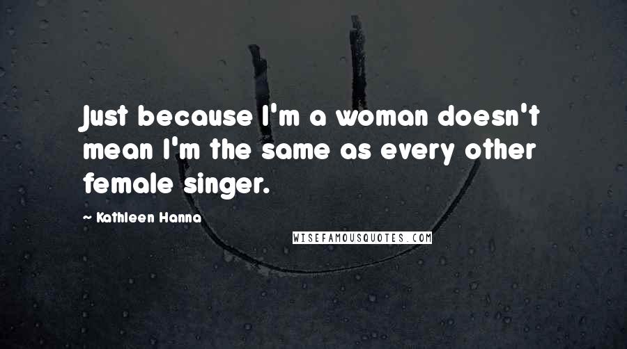 Kathleen Hanna Quotes: Just because I'm a woman doesn't mean I'm the same as every other female singer.