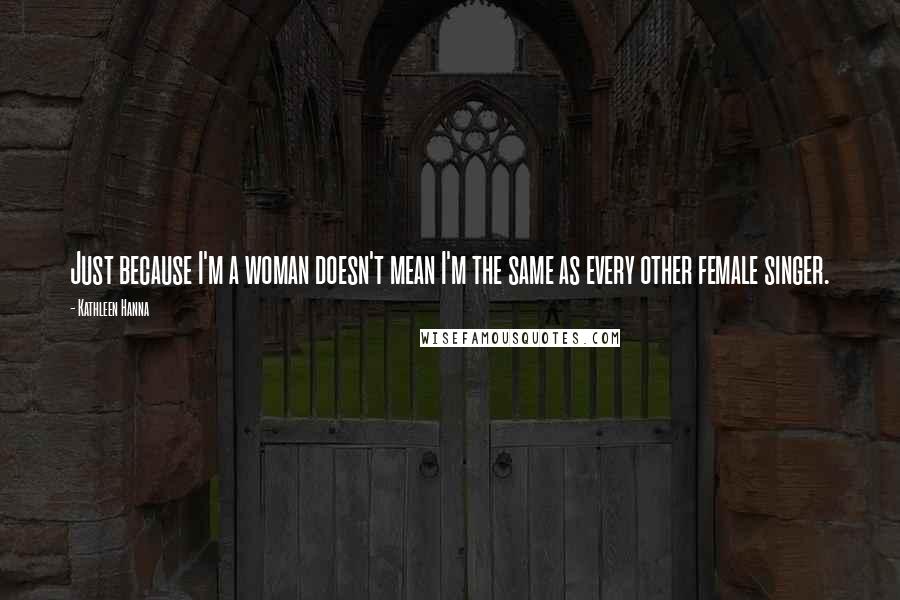 Kathleen Hanna Quotes: Just because I'm a woman doesn't mean I'm the same as every other female singer.