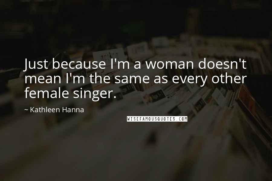 Kathleen Hanna Quotes: Just because I'm a woman doesn't mean I'm the same as every other female singer.