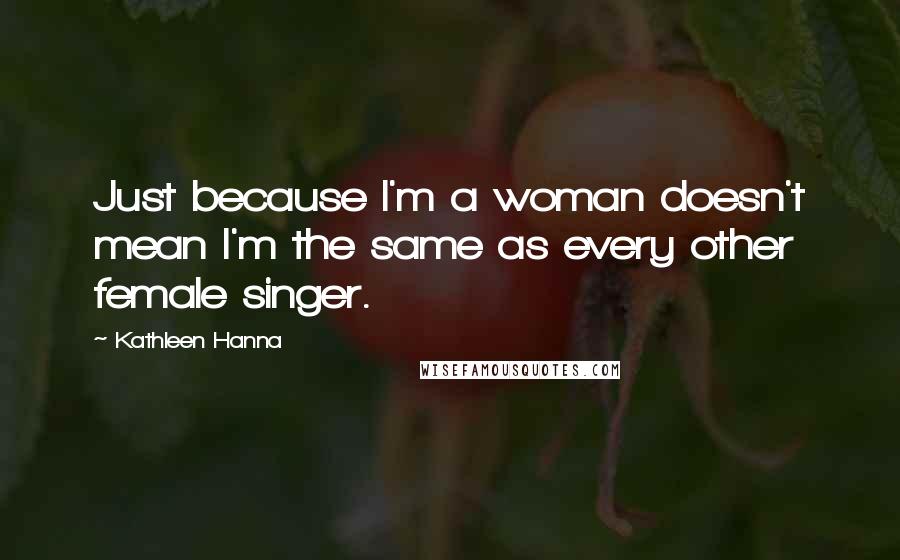 Kathleen Hanna Quotes: Just because I'm a woman doesn't mean I'm the same as every other female singer.