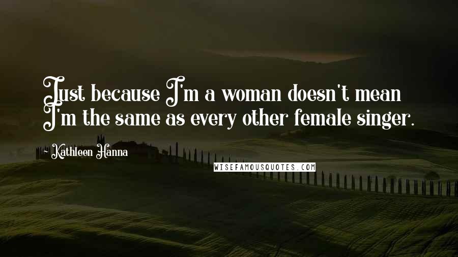 Kathleen Hanna Quotes: Just because I'm a woman doesn't mean I'm the same as every other female singer.