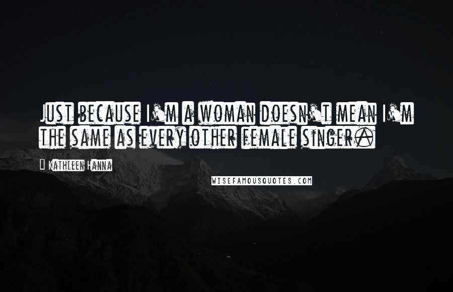 Kathleen Hanna Quotes: Just because I'm a woman doesn't mean I'm the same as every other female singer.