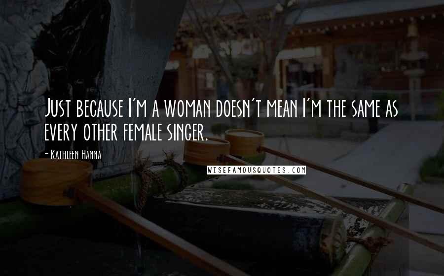 Kathleen Hanna Quotes: Just because I'm a woman doesn't mean I'm the same as every other female singer.