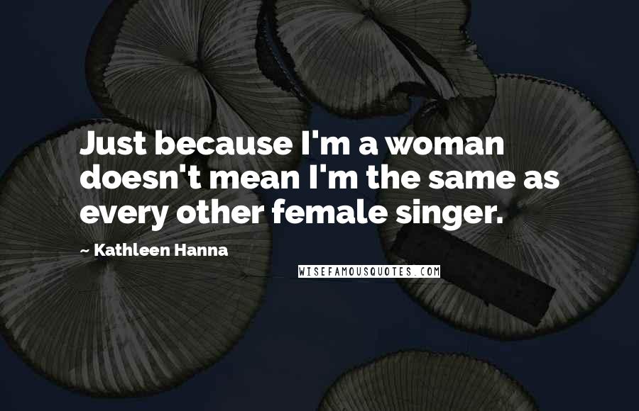 Kathleen Hanna Quotes: Just because I'm a woman doesn't mean I'm the same as every other female singer.