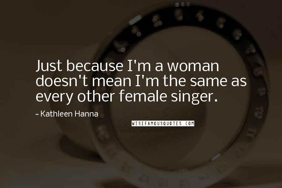 Kathleen Hanna Quotes: Just because I'm a woman doesn't mean I'm the same as every other female singer.