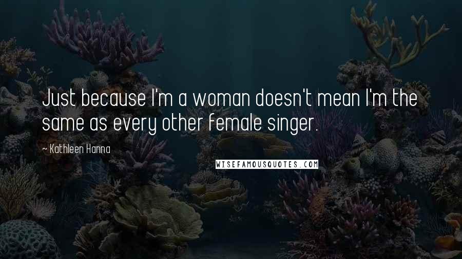 Kathleen Hanna Quotes: Just because I'm a woman doesn't mean I'm the same as every other female singer.