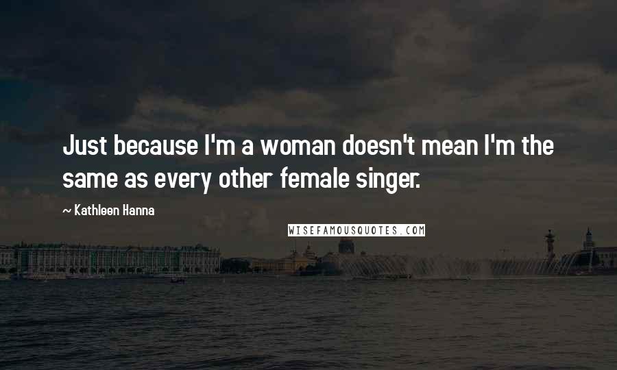 Kathleen Hanna Quotes: Just because I'm a woman doesn't mean I'm the same as every other female singer.