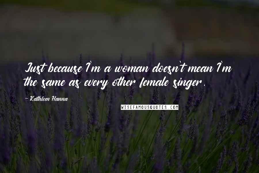 Kathleen Hanna Quotes: Just because I'm a woman doesn't mean I'm the same as every other female singer.