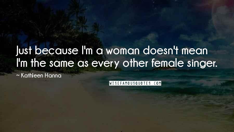 Kathleen Hanna Quotes: Just because I'm a woman doesn't mean I'm the same as every other female singer.