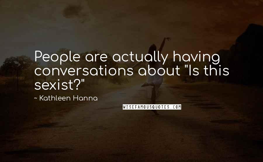 Kathleen Hanna Quotes: People are actually having conversations about "Is this sexist?"
