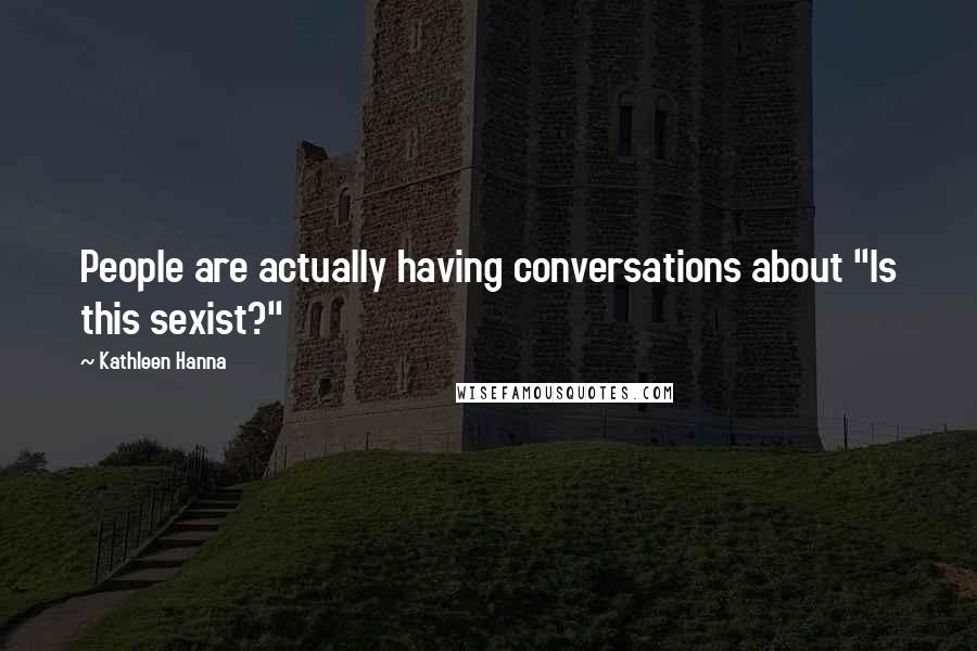 Kathleen Hanna Quotes: People are actually having conversations about "Is this sexist?"