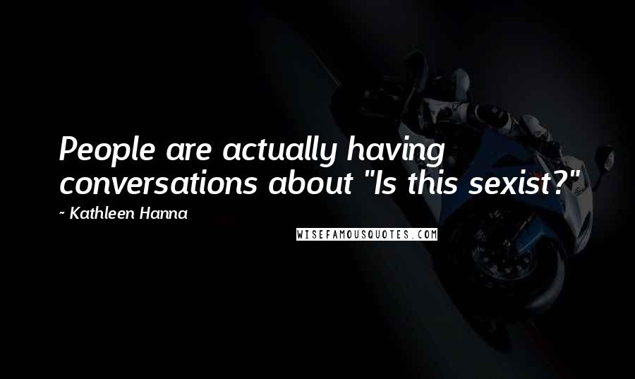 Kathleen Hanna Quotes: People are actually having conversations about "Is this sexist?"