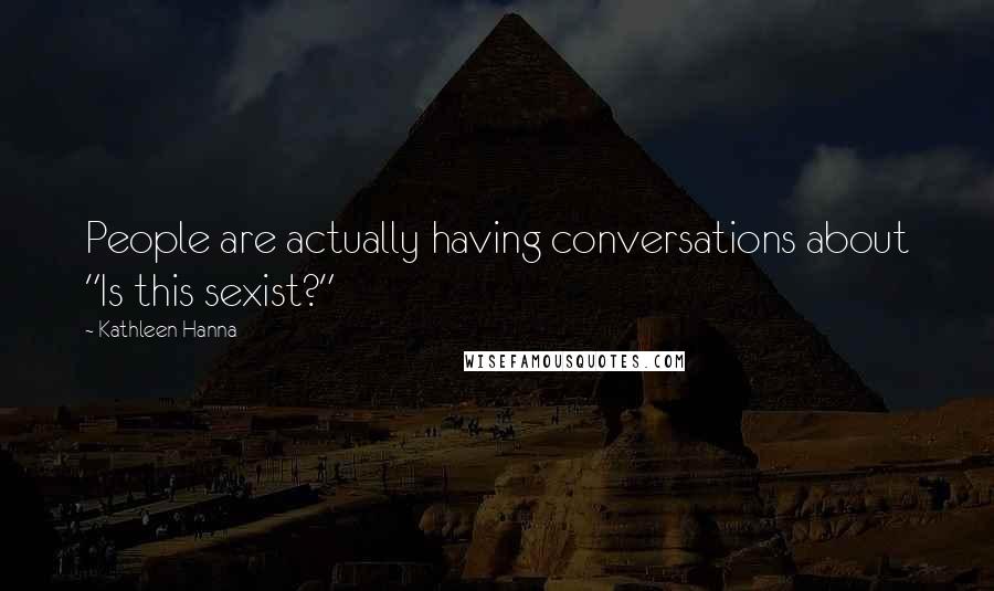 Kathleen Hanna Quotes: People are actually having conversations about "Is this sexist?"