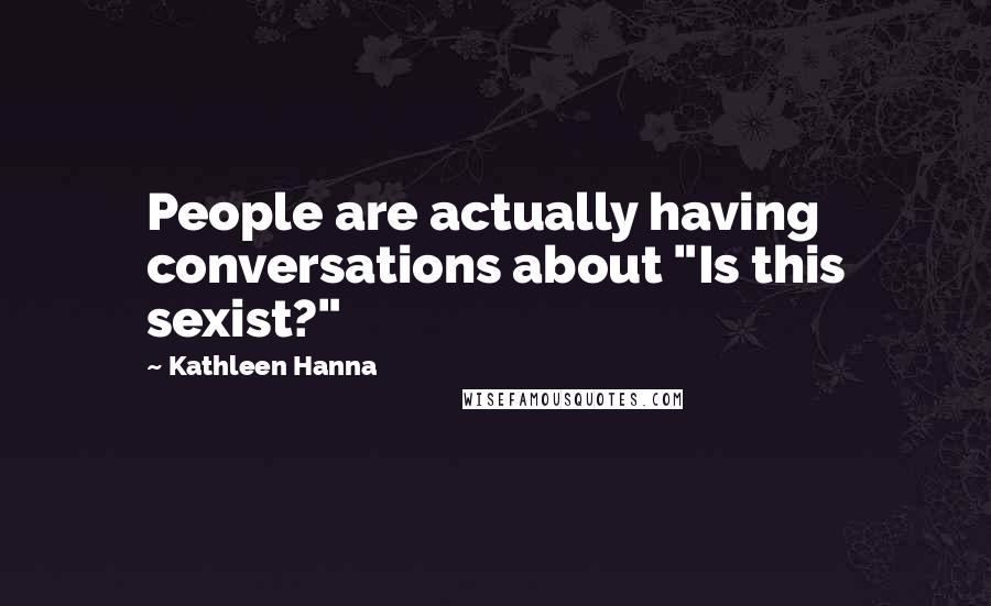 Kathleen Hanna Quotes: People are actually having conversations about "Is this sexist?"