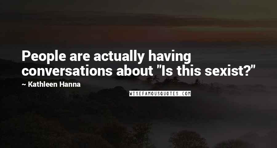 Kathleen Hanna Quotes: People are actually having conversations about "Is this sexist?"