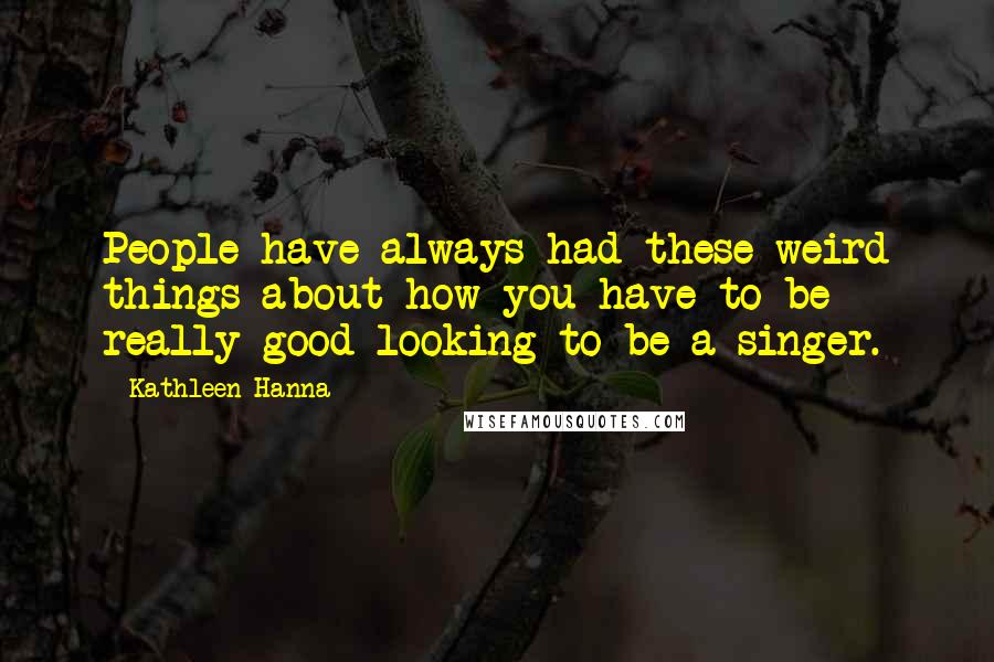 Kathleen Hanna Quotes: People have always had these weird things about how you have to be really good looking to be a singer.