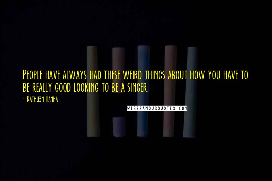 Kathleen Hanna Quotes: People have always had these weird things about how you have to be really good looking to be a singer.