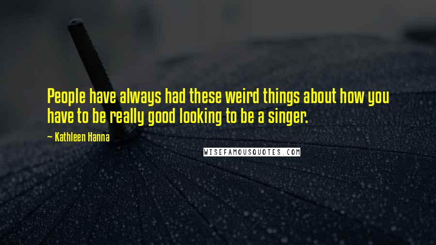 Kathleen Hanna Quotes: People have always had these weird things about how you have to be really good looking to be a singer.