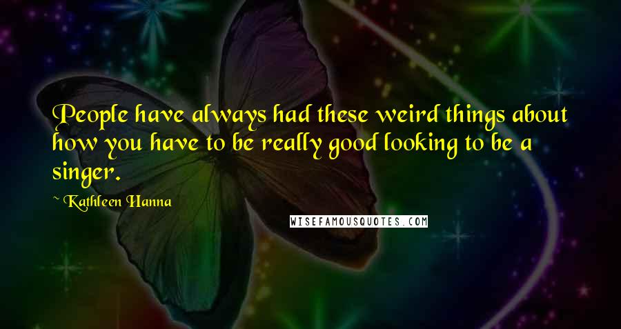 Kathleen Hanna Quotes: People have always had these weird things about how you have to be really good looking to be a singer.